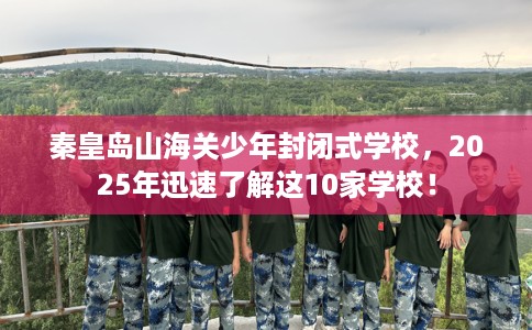 秦皇岛山海关少年封闭式学校,2025年迅速了解这10家学校! 秦皇岛山海关少年封闭式学校,2025年迅速了解这10家学校!