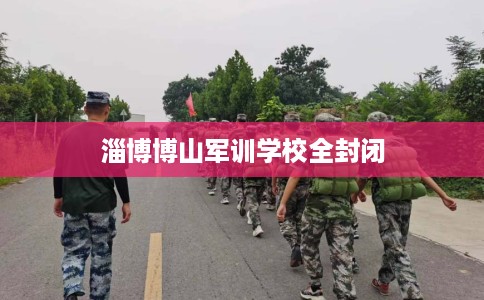 淄博博山军训学校全封闭