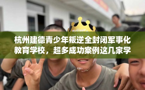 杭州建德青少年叛逆全封闭军事化教育学校,超多成功案例这几家学校! 杭州建德青少年叛逆全封闭军事化教育学校,超多成功案例这几家学校!