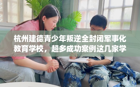 杭州建德青少年叛逆全封闭军事化教育学校,超多成功案例这几家学校! 杭州建德青少年叛逆全封闭军事化教育学校,超多成功案例这几家学校!