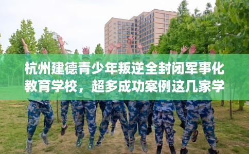 杭州建德青少年叛逆全封闭军事化教育学校,超多成功案例这几家学校! 杭州建德青少年叛逆全封闭军事化教育学校,超多成功案例这几家学校!