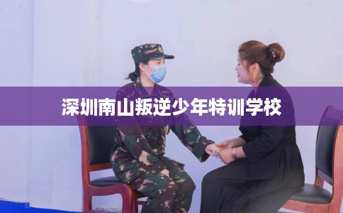 深圳南山叛逆少年特训学校