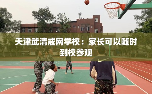 天津武清戒网学校：家长可以随时到校参观