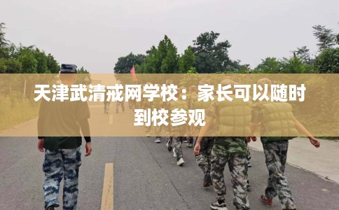 天津武清戒网学校：家长可以随时到校参观