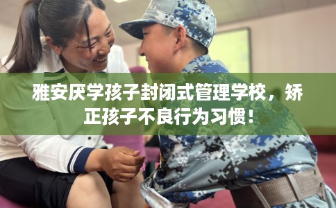 雅安厌学孩子封闭式管理学校，矫正孩子不良行为习惯！