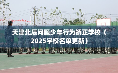 天津北辰问题少年行为矫正学校（2025学校名单更新）