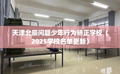 天津北辰问题少年行为矫正学校（2025学校名单更新）