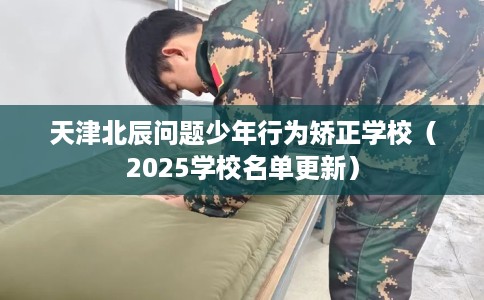 天津北辰问题少年行为矫正学校（2025学校名单更新）