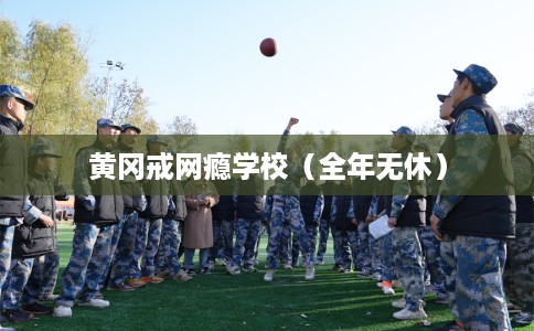 黄冈戒网瘾学校（全年无休）