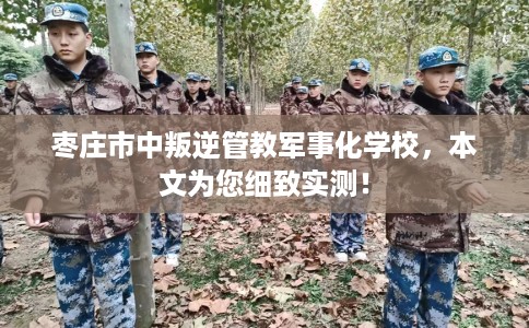 枣庄市中叛逆管教军事化学校，本文为您细致实测！