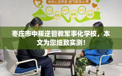 枣庄市中叛逆管教军事化学校，本文为您细致实测！