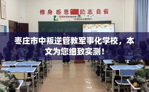 枣庄市中叛逆管教军事化学校，本文为您细致实测！