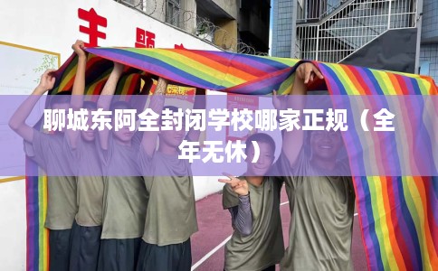 聊城东阿全封闭学校哪家正规（全年无休）