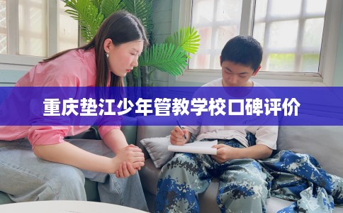 重庆垫江少年管教学校口碑评价