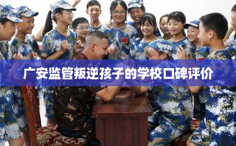 广安监管叛逆孩子的学校口碑评价