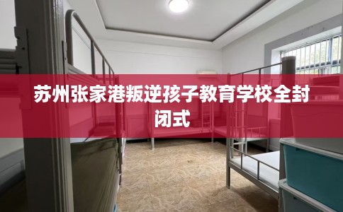苏州张家港叛逆孩子教育学校全封闭式