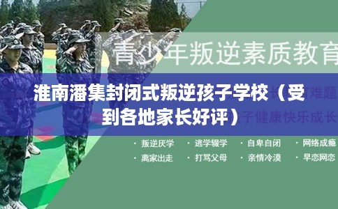 淮南潘集封闭式叛逆孩子学校（受到各地家长好评）