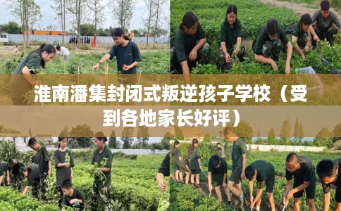 淮南潘集封闭式叛逆孩子学校（受到各地家长好评）