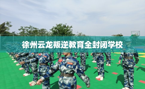 徐州云龙叛逆教育全封闭学校