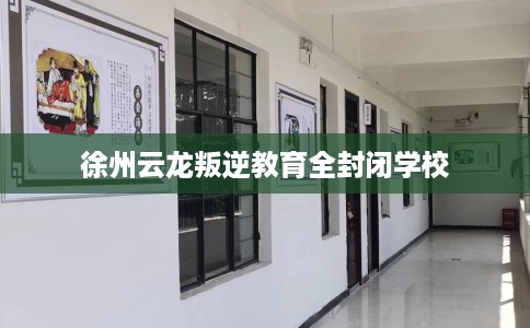 徐州云龙叛逆教育全封闭学校