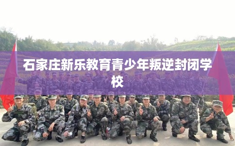 石家庄新乐教育青少年叛逆封闭学校
