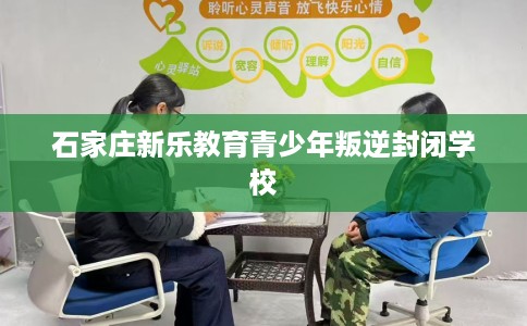 石家庄新乐教育青少年叛逆封闭学校