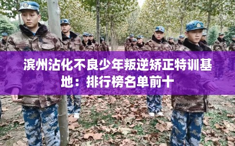 滨州沾化不良少年叛逆矫正特训基地：排行榜名单前十