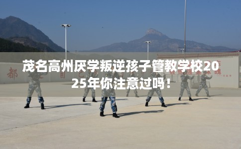 茂名高州厌学叛逆孩子管教学校2025年你注意过吗！