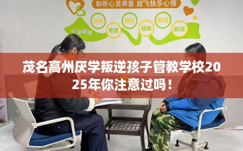 茂名高州厌学叛逆孩子管教学校2025年你注意过吗！
