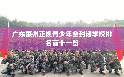 广东惠州正规青少年全封闭学校排名前十一览