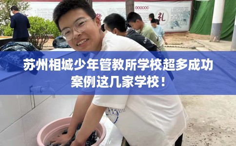 苏州相城少年管教所学校超多成功案例这几家学校！