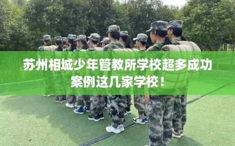 苏州相城少年管教所学校超多成功案例这几家学校！