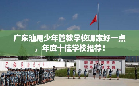 广东汕尾少年管教学校哪家好一点，年度十佳学校推荐！