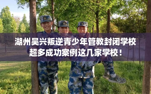 湖州吴兴叛逆青少年管教封闭学校超多成功案例这几家学校！