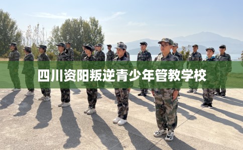 四川资阳叛逆青少年管教学校