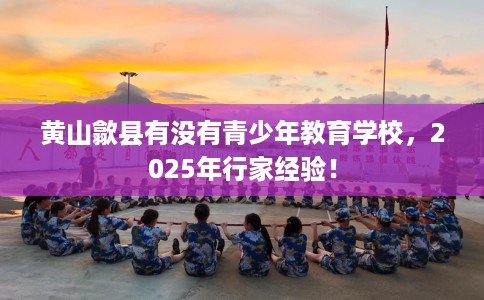 黄山歙县有没有青少年教育学校，2025年行家经验！