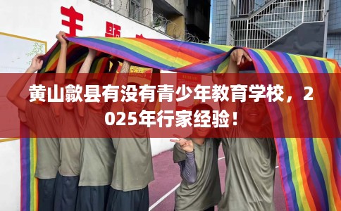 黄山歙县有没有青少年教育学校，2025年行家经验！