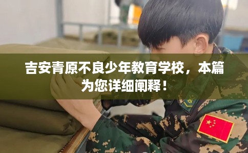 吉安青原不良少年教育学校，本篇为您详细阐释！