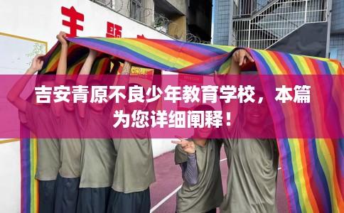 吉安青原不良少年教育学校，本篇为您详细阐释！