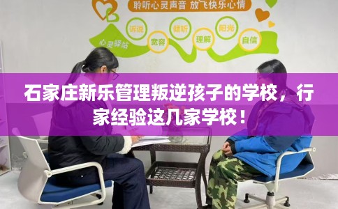 石家庄新乐管理叛逆孩子的学校，行家经验这几家学校！