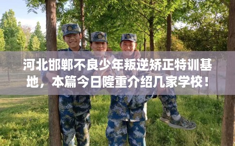 河北邯郸不良少年叛逆矫正特训基地，本篇今日隆重介绍几家学校！