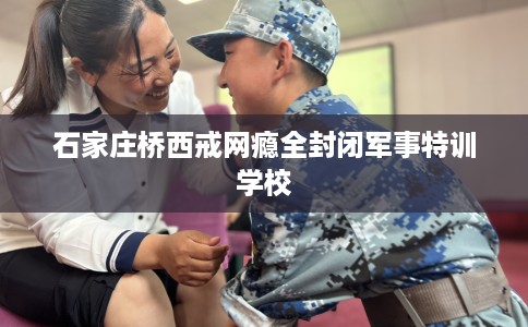 石家庄桥西戒网瘾全封闭军事特训学校