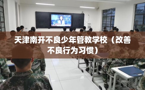 天津南开不良少年管教学校（改善不良行为习惯）