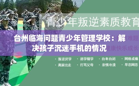 台州临海问题青少年管理学校：解决孩子沉迷手机的情况