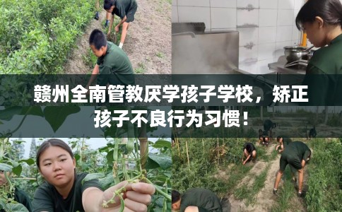 赣州全南管教厌学孩子学校，矫正孩子不良行为习惯！
