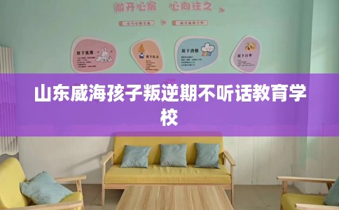 山东威海孩子叛逆期不听话教育学校