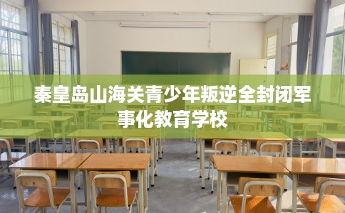 秦皇岛山海关青少年叛逆全封闭军事化教育学校