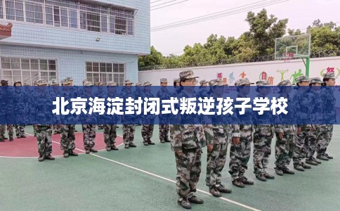 北京海淀封闭式叛逆孩子学校