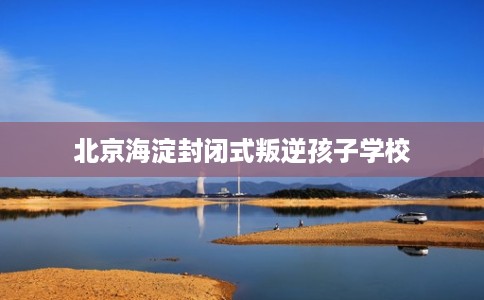 北京海淀封闭式叛逆孩子学校