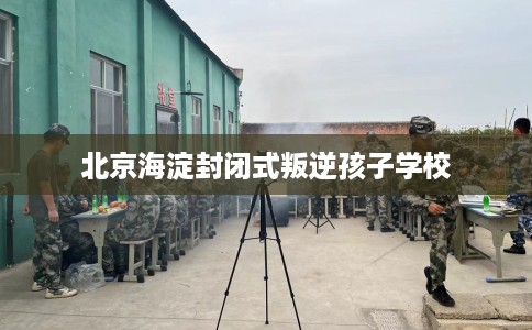 北京海淀封闭式叛逆孩子学校